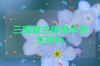 三端复古传奇手游在线玩