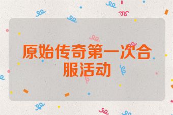 原始传奇第一次合服活动