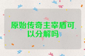 原始传奇主宰盾可以分解吗