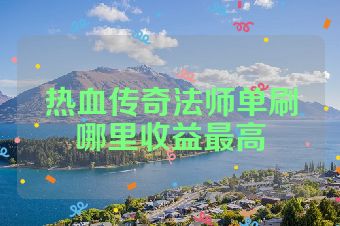 热血传奇法师单刷哪里收益最高