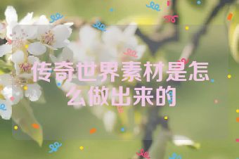 传奇世界素材是怎么做出来的