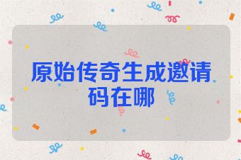 原始传奇生成邀请码在哪