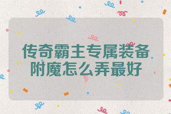 传奇霸主专属装备附魔怎么弄最好