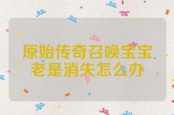 原始传奇召唤宝宝老是消失怎么办