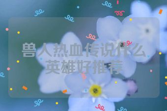 兽人热血传说什么英雄好推荐