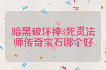 暗黑破坏神3死灵法师传奇宝石哪个好