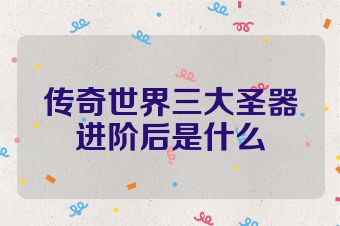 传奇世界三大圣器进阶后是什么
