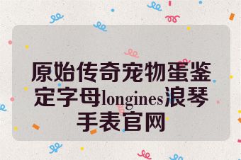 原始传奇宠物蛋鉴定字母longines浪琴手表官网