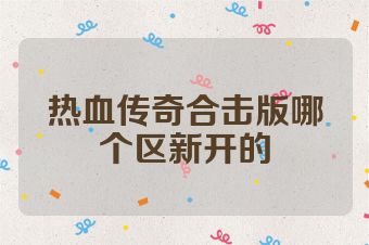 热血传奇合击版哪个区新开的