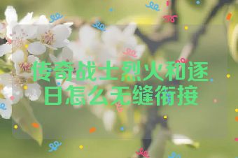 传奇战士烈火和逐日怎么无缝衔接