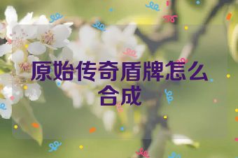 原始传奇盾牌怎么合成
