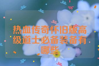 热血传奇怀旧版高级道士必备装备有哪些