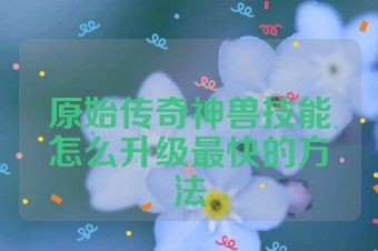 原始传奇神兽技能怎么升级最快的方法