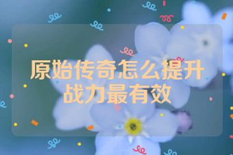 原始传奇怎么提升战力最有效