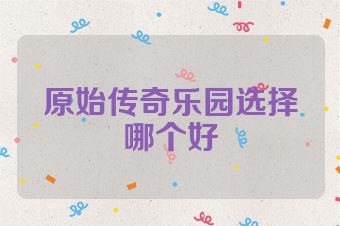 原始传奇乐园选择哪个好