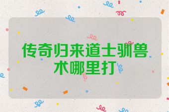 传奇归来道士驯兽术哪里打