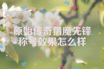 原始传奇猎魔先锋称号效果怎么样