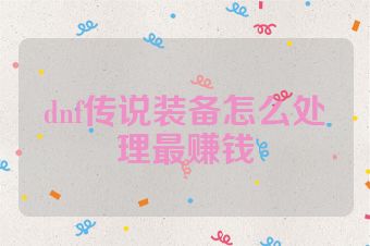 dnf传说装备怎么处理最赚钱