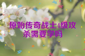 原始传奇战士4级攻杀需要学吗