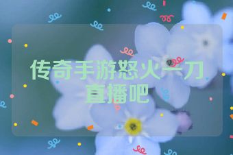 传奇手游怒火一刀直播吧