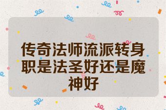 传奇法师流派转身职是法圣好还是魔神好