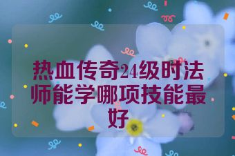 热血传奇24级时法师能学哪项技能最好