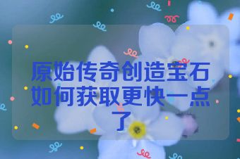 原始传奇创造宝石如何获取更快一点了