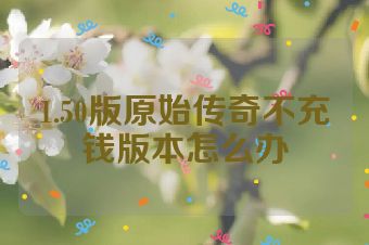 1.50版原始传奇不充钱版本怎么办