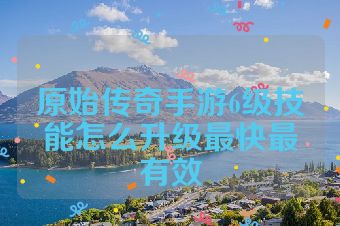 原始传奇手游6级技能怎么升级最快最有效