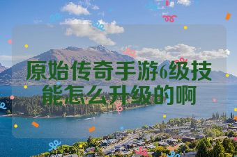 原始传奇手游6级技能怎么升级的啊