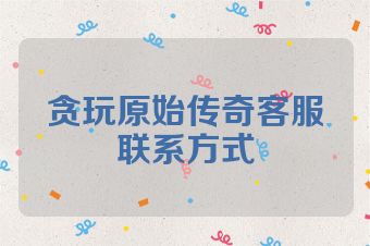 贪玩原始传奇客服联系方式