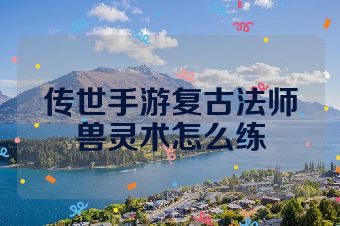 传世手游复古法师兽灵术怎么练