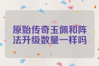 原始传奇玉佩和阵法升级数量一样吗