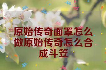 原始传奇面罩怎么做原始传奇怎么合成斗笠