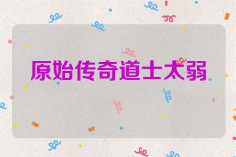 原始传奇道士太弱