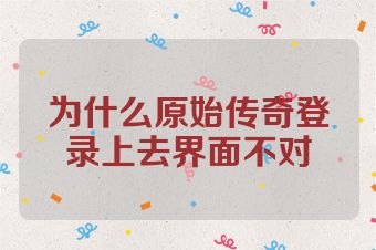 为什么原始传奇登录上去界面不对