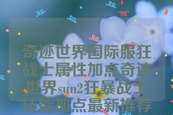 奇迹世界国际服狂战士属性加点奇迹世界sun2狂暴战士技能加点最新推荐