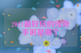 2021最好玩的传奇手游是哪个
