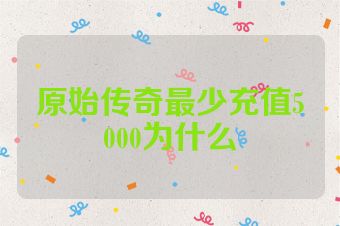 原始传奇最少充值5000为什么