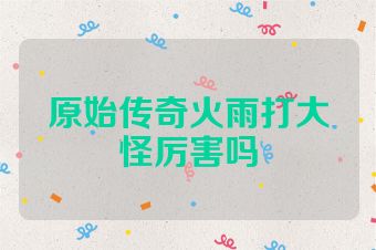 原始传奇火雨打大怪厉害吗