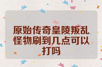 原始传奇皇陵叛乱怪物刷到几点可以打吗