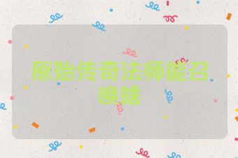 原始传奇法师能召唤啥