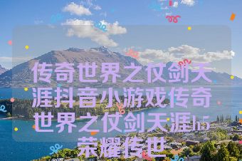 传奇世界之仗剑天涯抖音小游戏传奇世界之仗剑天涯h5荣耀传世