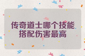 传奇道士哪个技能搭配伤害最高