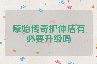 原始传奇护体盾有必要升级吗