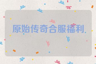 原始传奇合服福利