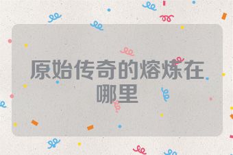 原始传奇的熔炼在哪里