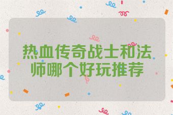 热血传奇战士和法师哪个好玩推荐
