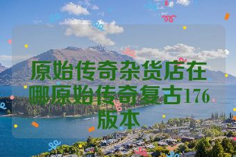 原始传奇杂货店在哪原始传奇复古176版本
