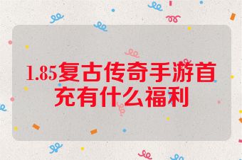 1.85复古传奇手游首充有什么福利